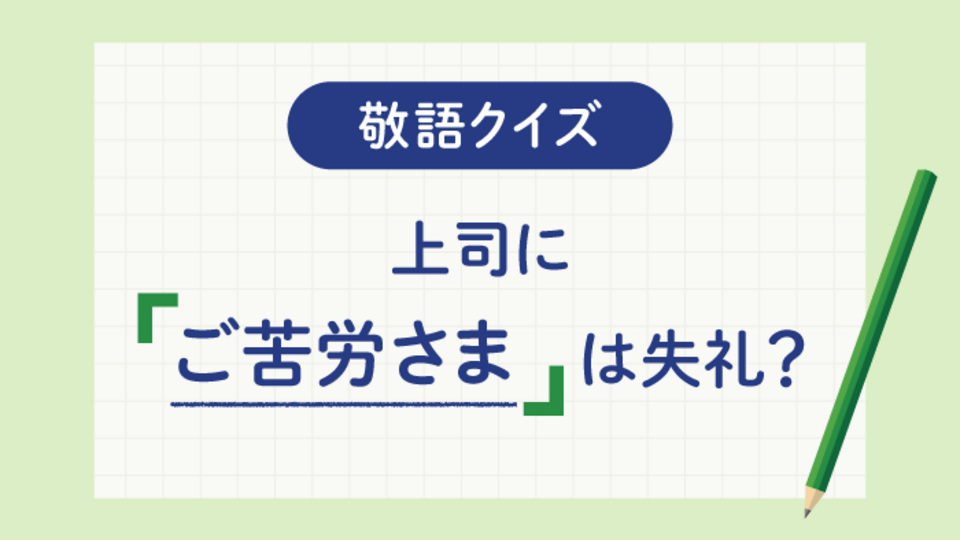 【敬語クイズ】その帰り際の一言、大丈夫？上司に「ご苦労さま」は失礼？
