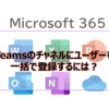 【Microsoft365参考書】Teamsのチャネルにユーザーを一括で登録するには？