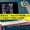 アニメを見るなら、AbemaTVを利用しよう！おすすめのアニメばかりで見ないのは損！