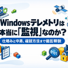 Windowsテレメトリは本当に「監視」なのか？仕組みと中身、確認方法まで徹底解説