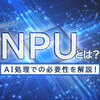 NPUとは？CPU・GPUとの違いやAI処理での必要性を解説