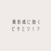 異形成持ちの方が摂取するといいと言われているビタミン