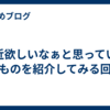 最近欲しいなぁと思っているものを紹介してみる回