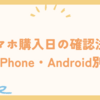 スマホ購入日の確認法！iPhone・Android別