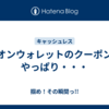 イオンウォレットのクーポンはやっぱり・・・