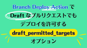 Branch Deploy Action で Draft なプルリクエストでもデプロイを許可する draft_permitted_targets オプション