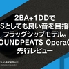 2BA+1DDでTWSとしても良い音を目指したフラッグシップモデル。『SOUNDPEATS Opera05』先行レビュー