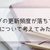 ブログの更新頻度が落ちてる件について考えてみた