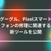 グーグル、Pixelスマートフォンの修理に関連する新ツールを公開 山崎光春