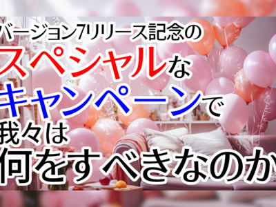 バージョン7リリース記念のスペシャルなキャンペーンで我々は何をすべきなのか