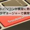 パソコンが異常に熱い時、遅いとき、ファンがうるさいときは、タスクマネージャーを確認しよう