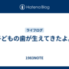 子どもの歯が生えてきたよ。