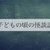 【本当に経験した怪談話】子どもの頃のホラーな話。