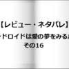 【レビュー・ネタバレ】アンドロイドは愛の夢をみるか？その16