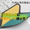 【FX初心者の勉強メモ⑤】超初心者にデモトレードは必要！？デモトレードでやることをまとめる