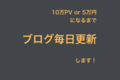 【宣言】月間10万PVか5万円になるまで、ブログ毎日更新します！