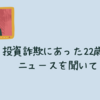 投資詐欺にあった22歳のニュースを聞いて