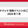 アンドパッド 技術イベントのご案内 2026 年 7 月