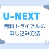 U-NEXT（ユーネクスト）月額プランに申し込むには?無料トライアルの登録手順