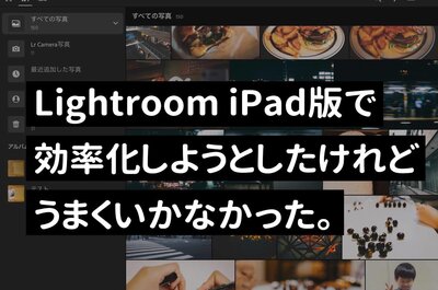 iPad版Lightroomで写真の現像作業をして、ブログ作成を効率化しようと思ったけどダメだった。