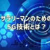 サラリーマンのための5G技術とは？