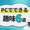 退屈な毎日から脱出！PCでできるクリエイティブな趣味6選