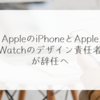 AppleのiPhoneとApple Watchのデザイン責任者が辞任へ 稗田利明