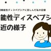 「機能性ディスペプシア」最近の様子