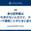 身分証明書は持ち歩かないんだけど、そのせいで面倒ごとがたまに起きる