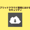 ハイブリッドクラウド環境におけるセキュリティ