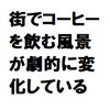 街でコーヒーを飲む風景が劇的に変化している