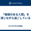 「価値のある人間」を演じながら過ごしている
