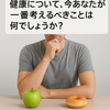 健康について今、あなたが一番に考えることは何だと思いますか？