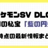 ポケモンSV DLC ゼロの秘宝「藍の円盤」 現時点の最新情報まとめ　