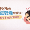 子どもの頭からポロポロ！？頭皮乾燥を解決したグッズの話
