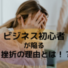 ビジネス初心者が挫折してしまう理由とは・・・！？