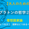 【大人のための哲学】プラトンの哲学②理想国家論～僕らはどう生きて、国家はどうあるべきか？～