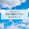 40代になって。将来の健康のためにはじめたこと。