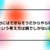 「自分にはできなそうだからやらない」という考え方は損でしかない話