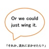 【使えるドラマ英語】just wing it～その場の流れで、場面で