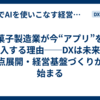 菓子製造業が今“アプリ”を導入する理由──DXは未来の拠点展開・経営基盤づくりから始まる