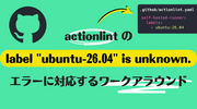 actionlint の label "ubuntu-26.04" is unknown. エラーに対応するワークアラウンド