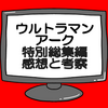 ウルトラマンアーク特別総集編ネタバレ感想考察！