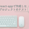 create-react-appで作成したプロジェクトのテスト