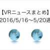 【VRニュースまとめ】2016/5/16〜5/20週