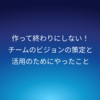 作って終わりにしない！チームのビジョンの策定と活用のためにやったこと