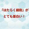 『はたらく細胞』漫画やアニメと侮ることなかれ。全ての健康は細胞から！ガンをやっつけるのも細胞です！