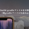 build.gradleファイルを分割する（別gradleファイルを読み込む）