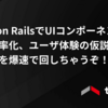 Ruby on RailsでUIコンポーネント構築を効率化、ユーザ体験の仮説検証ループを爆速で回しちゃうぞ！