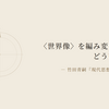 〈世界像〉を編み変えるとは、どういうことか──竹田青嗣『現代思想の冒険』序章を、徹底的に読む
